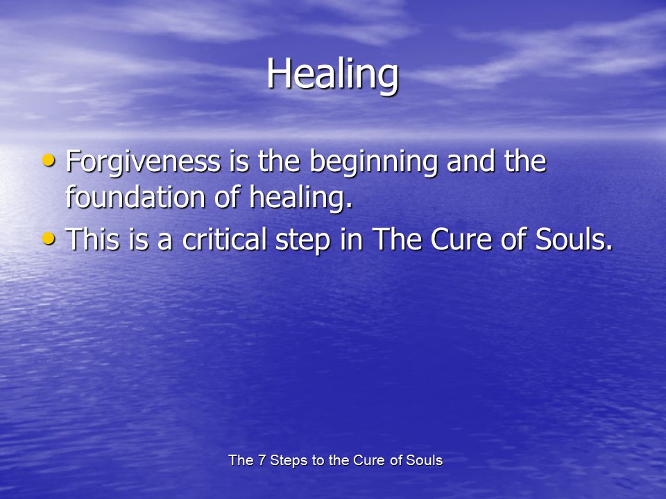 The 7 Steps to the Cure of Souls Healing Forgiveness is the beginning and the foundation of healing.