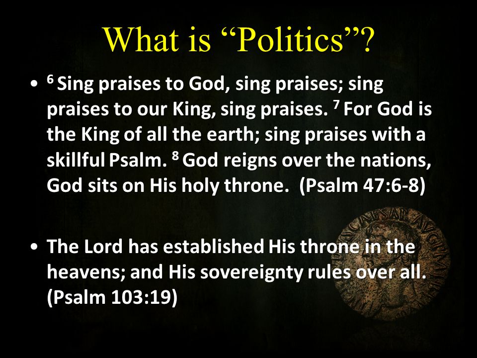 What is Politics . 6 Sing praises to God, sing praises; sing praises to our King, sing praises.