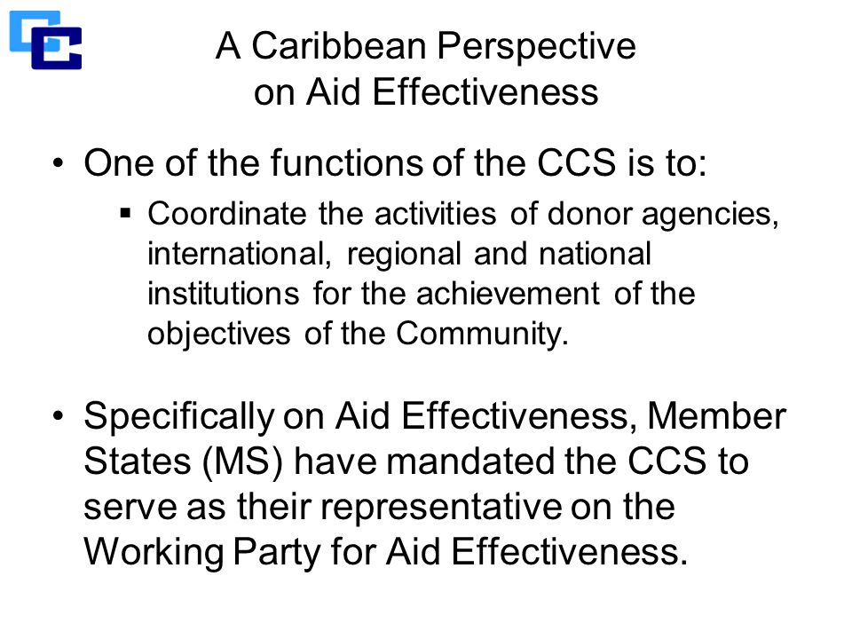 A Caribbean Perspective on Aid Effectiveness One of the functions of the CCS is to:  Coordinate the activities of donor agencies, international, regional and national institutions for the achievement of the objectives of the Community.