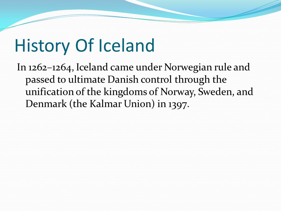 History Of Iceland In 1262–1264, Iceland came under Norwegian rule and passed to ultimate Danish control through the unification of the kingdoms of Norway, Sweden, and Denmark (the Kalmar Union) in 1397.