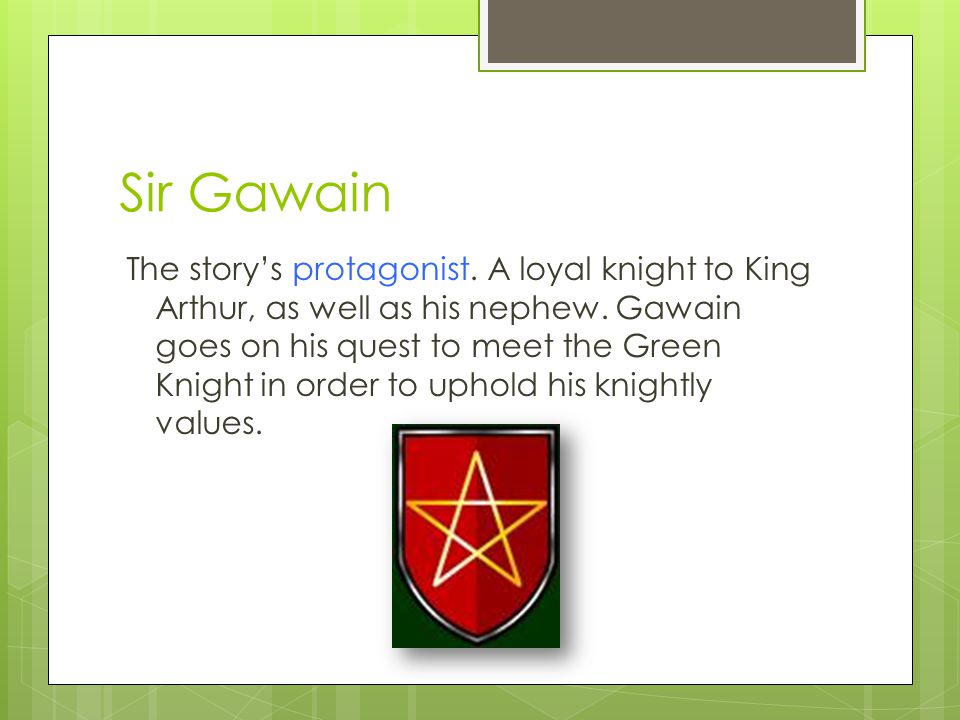Sir Gawain The story’s protagonist. A loyal knight to King Arthur, as well as his nephew.