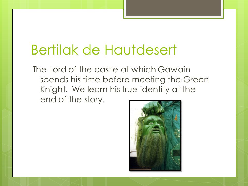 Bertilak de Hautdesert The Lord of the castle at which Gawain spends his time before meeting the Green Knight.