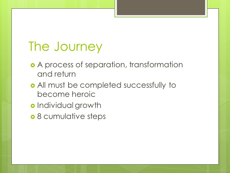 The Journey  A process of separation, transformation and return  All must be completed successfully to become heroic  Individual growth  8 cumulative steps