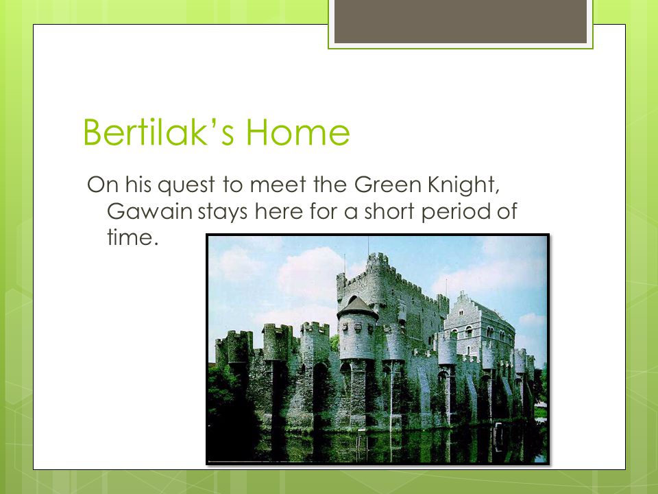 Bertilak’s Home On his quest to meet the Green Knight, Gawain stays here for a short period of time.