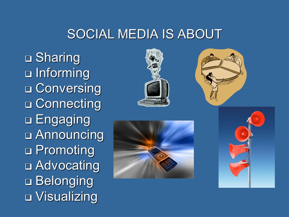 SOCIAL MEDIA IS ABOUT  Sharing  Informing  Conversing  Connecting  Engaging  Announcing  Promoting  Advocating  Belonging  Visualizing