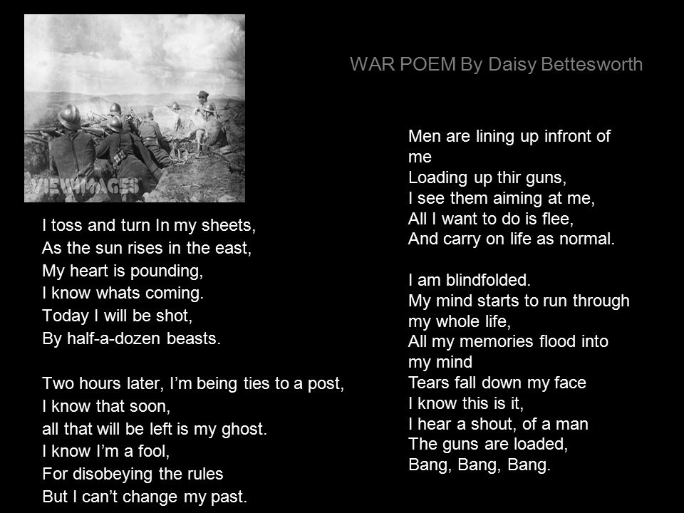 WAR POEM By Daisy Bettesworth I toss and turn In my sheets, As the sun rises in the east, My heart is pounding, I know whats coming.