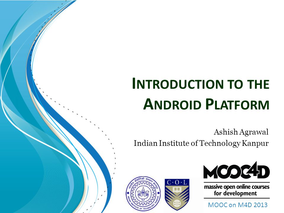 MOOC on M4D 2013 I NTRODUCTION TO THE A NDROID P LATFORM Ashish Agrawal Indian Institute of Technology Kanpur