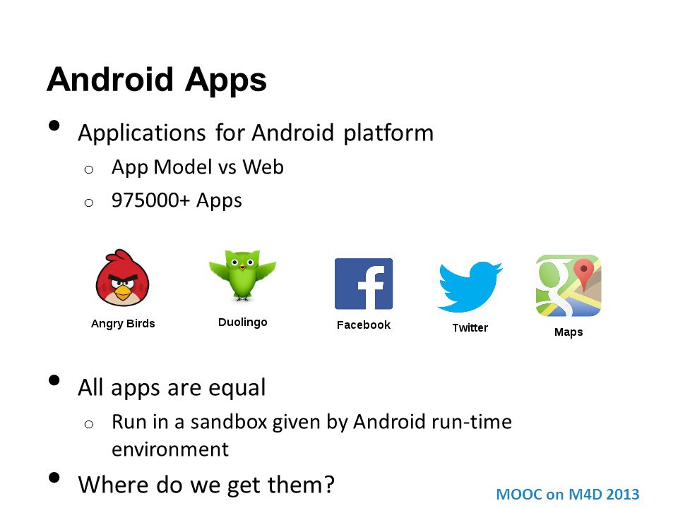 Android Apps Applications for Android platform o App Model vs Web o Apps All apps are equal o Run in a sandbox given by Android run-time environment Where do we get them.