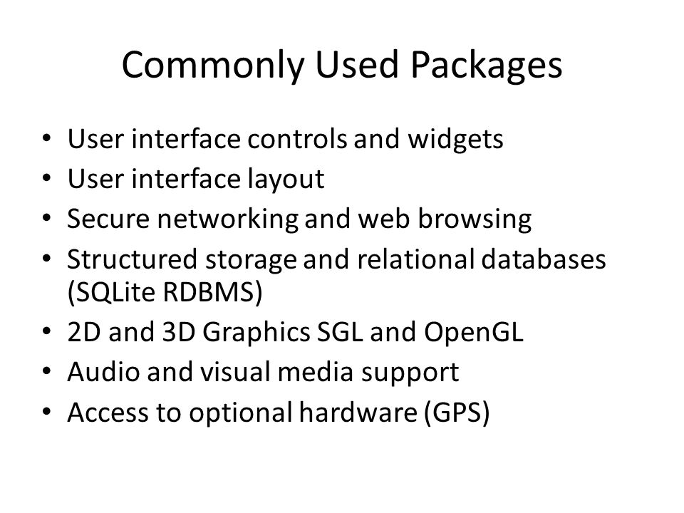Commonly Used Packages User interface controls and widgets User interface layout Secure networking and web browsing Structured storage and relational databases (SQLite RDBMS) 2D and 3D Graphics SGL and OpenGL Audio and visual media support Access to optional hardware (GPS)
