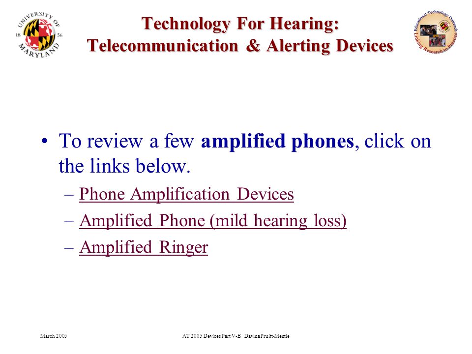 March 2005AT 2005 Devices Part V-B Davina Pruitt-Mentle 10 Technology For Hearing: Telecommunication & Alerting Devices To review a few amplified phones, click on the links below.