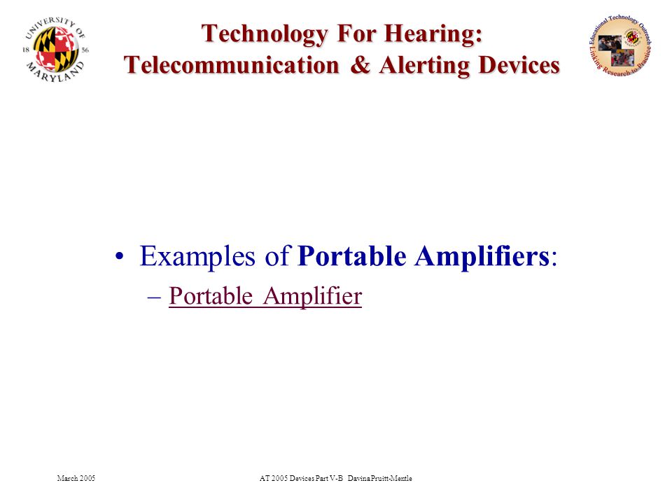 March 2005AT 2005 Devices Part V-B Davina Pruitt-Mentle 16 Technology For Hearing: Telecommunication & Alerting Devices Examples of Portable Amplifiers: –Portable AmplifierPortable Amplifier