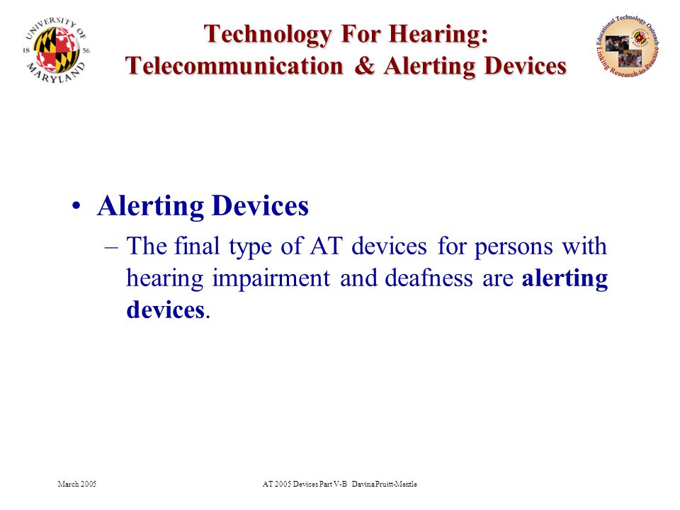 March 2005AT 2005 Devices Part V-B Davina Pruitt-Mentle 22 Technology For Hearing: Telecommunication & Alerting Devices Alerting Devices –The final type of AT devices for persons with hearing impairment and deafness are alerting devices.