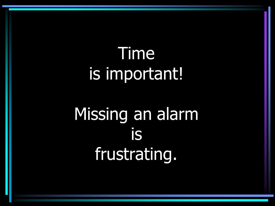 Time is important! Missing an alarm is frustrating.