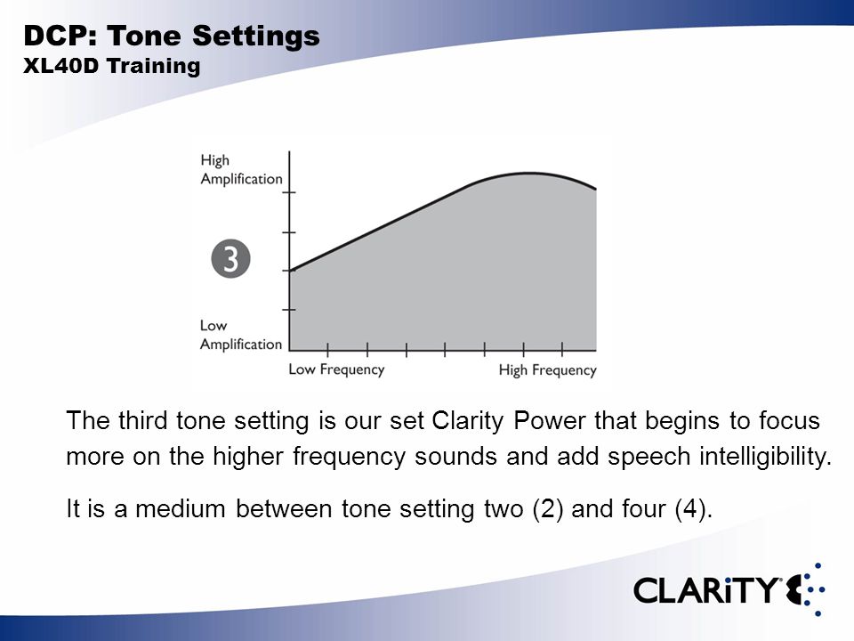 DCP: Tone Settings XL40D Training The third tone setting is our set Clarity Power that begins to focus more on the higher frequency sounds and add speech intelligibility.