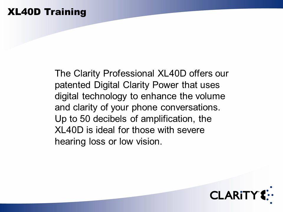 The Clarity Professional XL40D offers our patented Digital Clarity Power that uses digital technology to enhance the volume and clarity of your phone conversations.