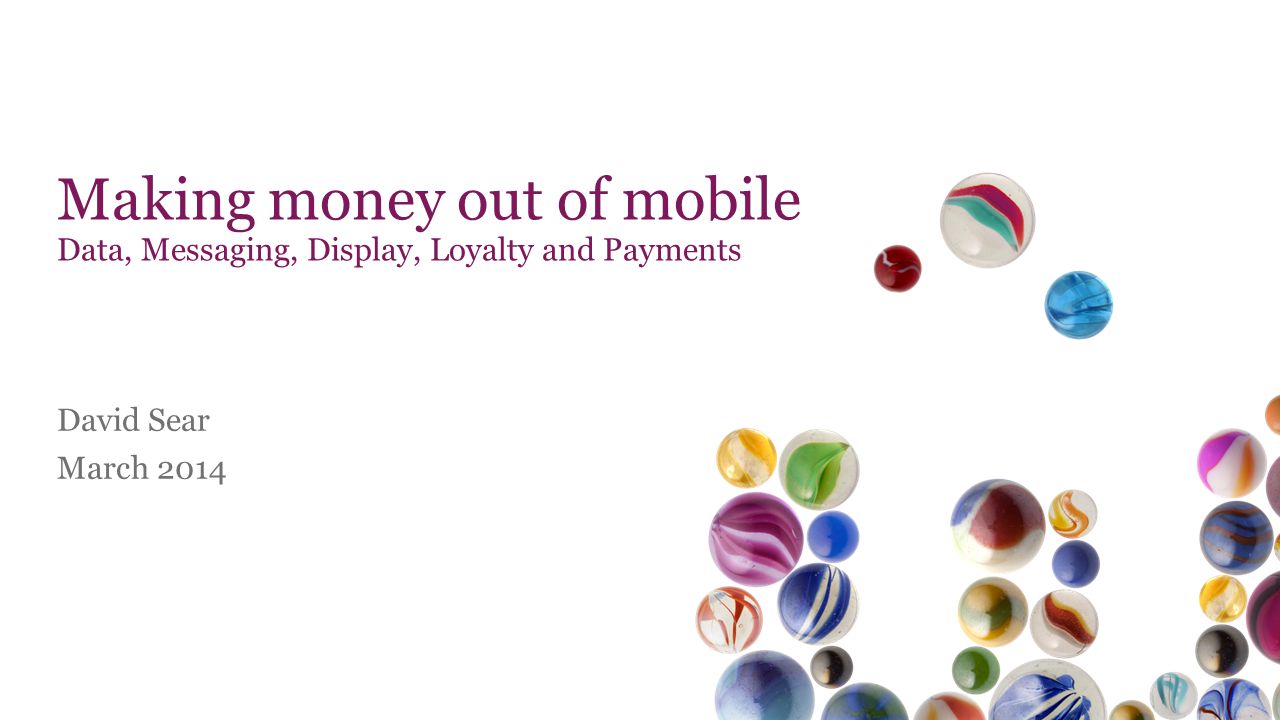 Making money out of mobile Data, Messaging, Display, Loyalty and Payments David Sear March 2014