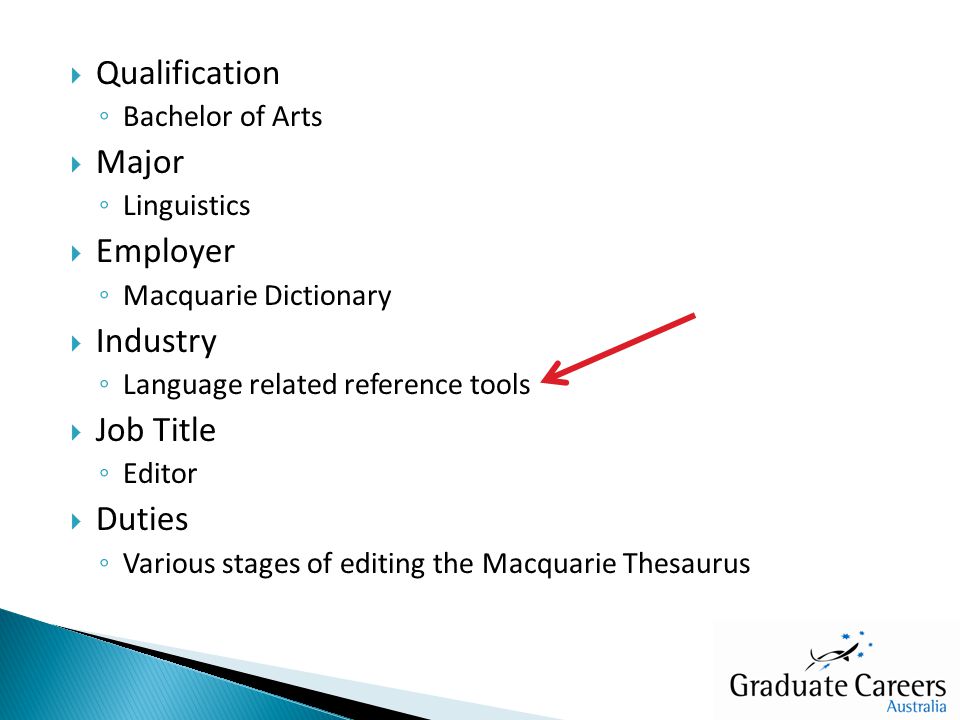  Qualification ◦ Bachelor of Arts  Major ◦ Linguistics  Employer ◦ Macquarie Dictionary  Industry ◦ Language related reference tools  Job Title ◦ Editor  Duties ◦ Various stages of editing the Macquarie Thesaurus