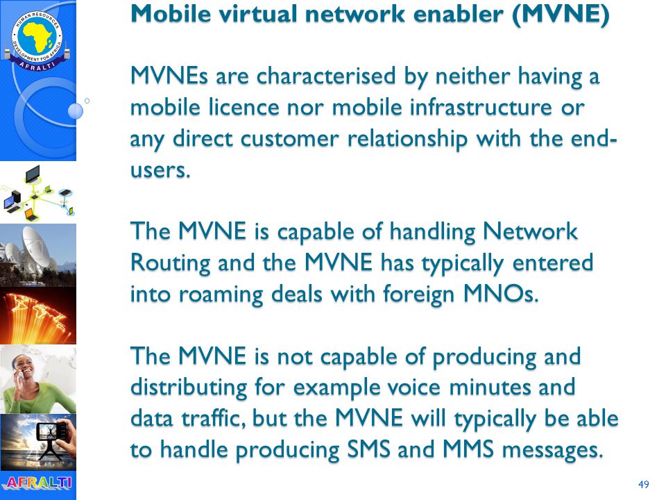 49 Mobile virtual network enabler (MVNE) MVNEs are characterised by neither having a mobile licence nor mobile infrastructure or any direct customer relationship with the end- users.