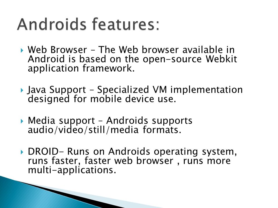  Web Browser – The Web browser available in Android is based on the open-source Webkit application framework.