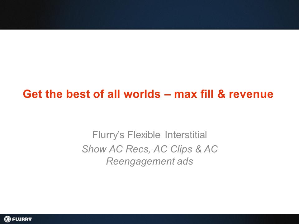 Get the best of all worlds – max fill & revenue Flurry’s Flexible Interstitial Show AC Recs, AC Clips & AC Reengagement ads