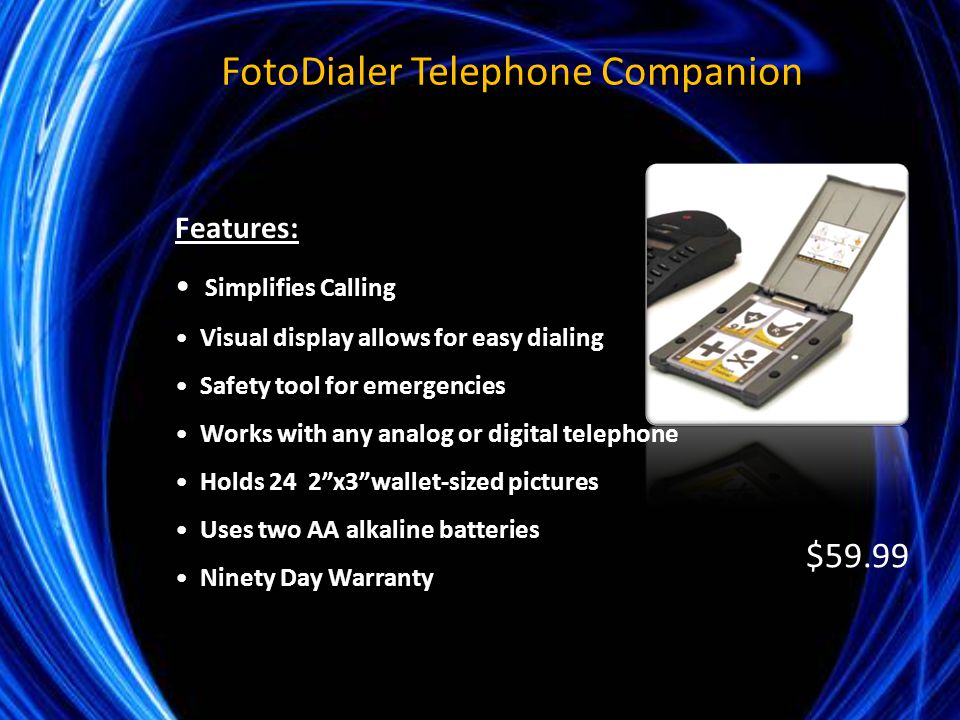 Features: Simplifies Calling Visual display allows for easy dialing Safety tool for emergencies Works with any analog or digital telephone Holds 24 2 x3 wallet-sized pictures Uses two AA alkaline batteries Ninety Day Warranty $59.99 FotoDialer Telephone Companion