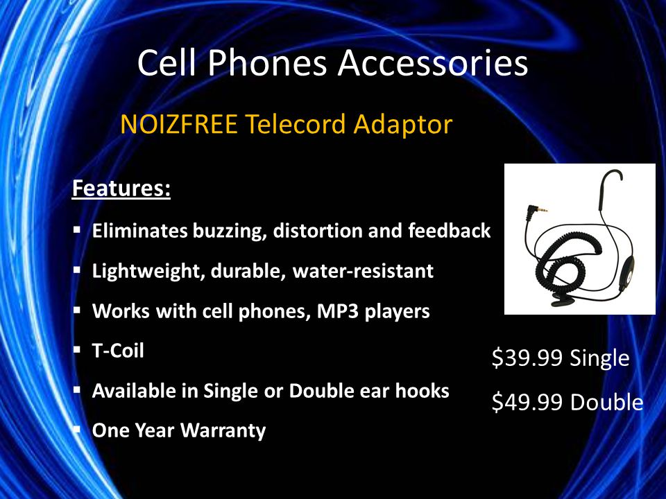 Cell Phones Accessories NOIZFREE Telecord Adaptor $39.99 Single $49.99 Double Features:  Eliminates buzzing, distortion and feedback  Lightweight, durable, water-resistant  Works with cell phones, MP3 players  T-Coil  Available in Single or Double ear hooks  One Year Warranty
