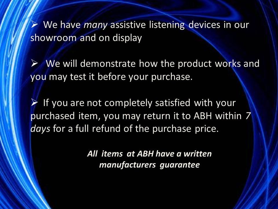  We have many assistive listening devices in our showroom and on display  We will demonstrate how the product works and you may test it before your purchase.