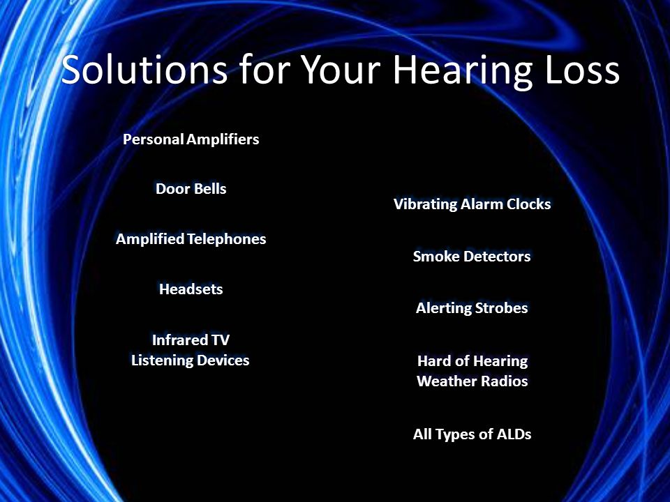 Vibrating Alarm Clocks Smoke Detectors Alerting Strobes Hard of Hearing Weather Radios All Types of ALDs Solutions for Your Hearing Loss Infrared TV Listening Devices Personal Amplifiers Amplified Telephones Headsets Door Bells