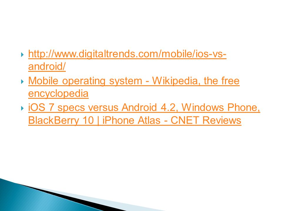   android/   android/  Mobile operating system - Wikipedia, the free encyclopedia Mobile operating system - Wikipedia, the free encyclopedia  iOS 7 specs versus Android 4.2, Windows Phone, BlackBerry 10 | iPhone Atlas - CNET Reviews iOS 7 specs versus Android 4.2, Windows Phone, BlackBerry 10 | iPhone Atlas - CNET Reviews