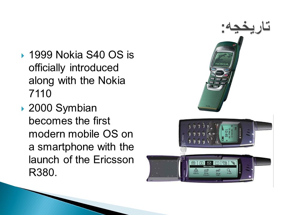 1999 Nokia S40 OS is officially introduced along with the Nokia 7110  2000 Symbian becomes the first modern mobile OS on a smartphone with the launch of the Ericsson R380.