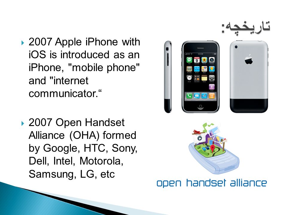  2007 Apple iPhone with iOS is introduced as an iPhone, mobile phone and internet communicator.  2007 Open Handset Alliance (OHA) formed by Google, HTC, Sony, Dell, Intel, Motorola, Samsung, LG, etc
