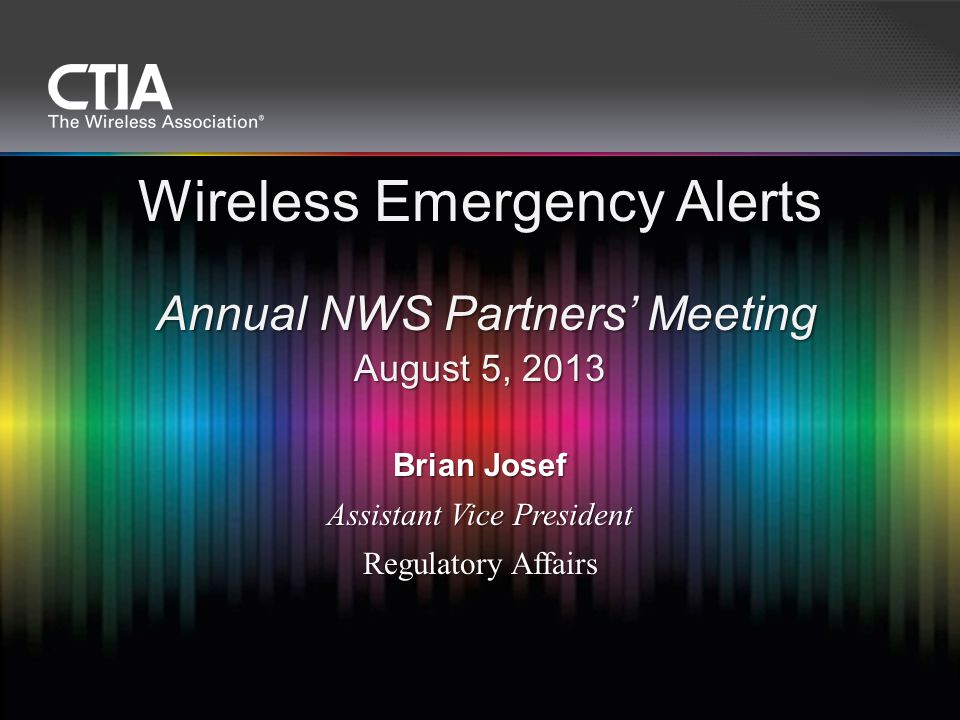 Brian Josef Assistant Vice President Regulatory Affairs Wireless Emergency Alerts Annual NWS Partners’ Meeting August 5, 2013