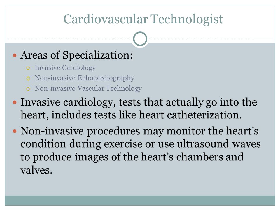 Areas of Specialization:  Invasive Cardiology  Non-invasive Echocardiography  Non-invasive Vascular Technology Invasive cardiology, tests that actually go into the heart, includes tests like heart catheterization.