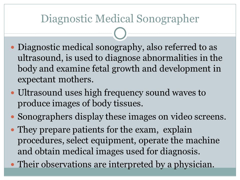 Diagnostic medical sonography, also referred to as ultrasound, is used to diagnose abnormalities in the body and examine fetal growth and development in expectant mothers.