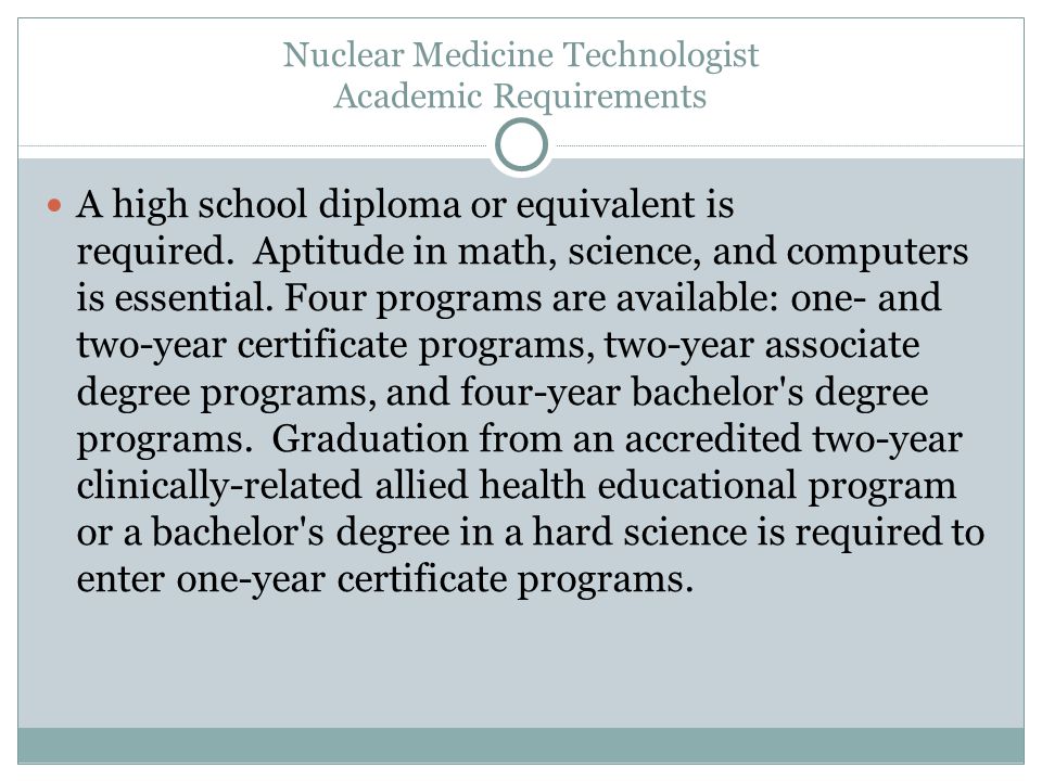 Nuclear Medicine Technologist Academic Requirements A high school diploma or equivalent is required.