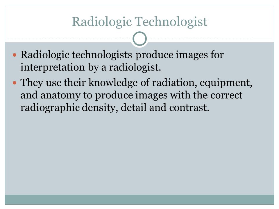 Radiologic technologists produce images for interpretation by a radiologist.