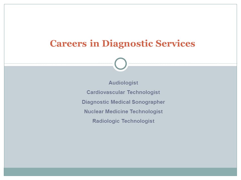 Careers in Diagnostic Services Audiologist Cardiovascular Technologist Diagnostic Medical Sonographer Nuclear Medicine Technologist Radiologic Technologist