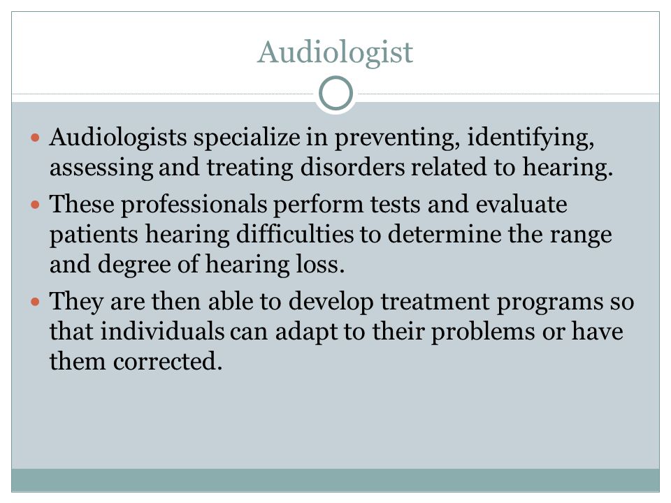 Audiologists specialize in preventing, identifying, assessing and treating disorders related to hearing.
