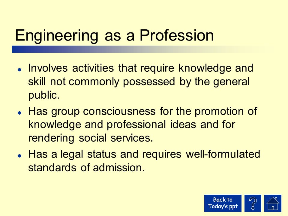 Back to Today’s ppt Engineering as a Profession l Involves activities that require knowledge and skill not commonly possessed by the general public.