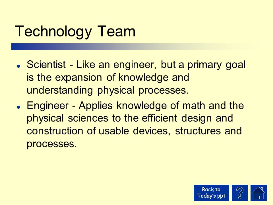Back to Today’s ppt Technology Team l Scientist - Like an engineer, but a primary goal is the expansion of knowledge and understanding physical processes.