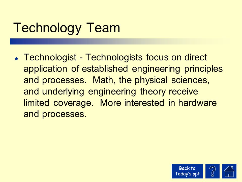 Back to Today’s ppt Technology Team l Technologist - Technologists focus on direct application of established engineering principles and processes.