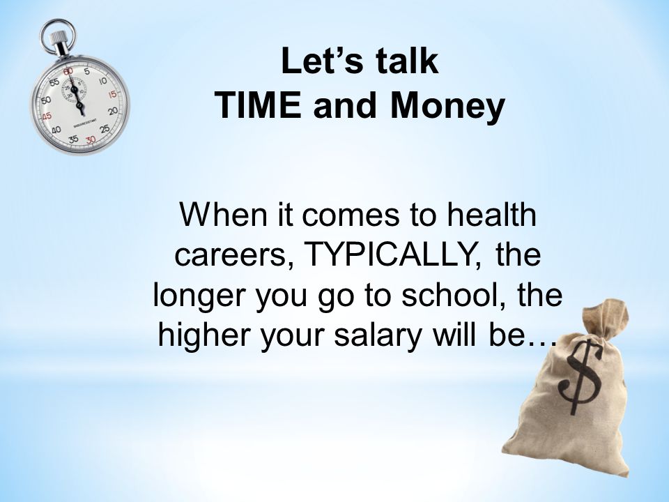 Let’s talk TIME and Money When it comes to health careers, TYPICALLY, the longer you go to school, the higher your salary will be…