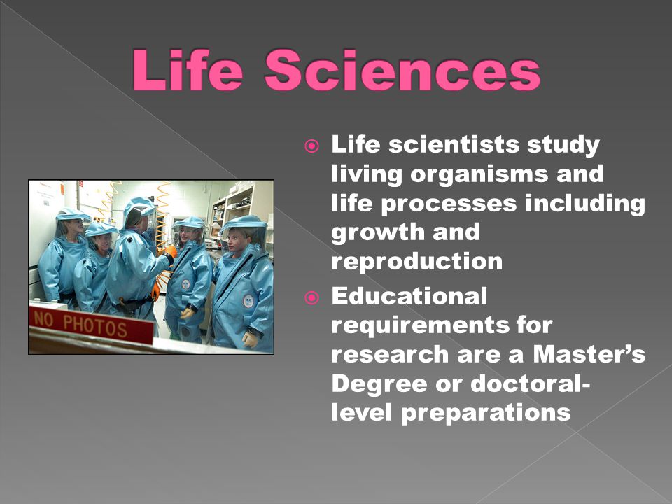  Life scientists study living organisms and life processes including growth and reproduction  Educational requirements for research are a Master’s Degree or doctoral- level preparations