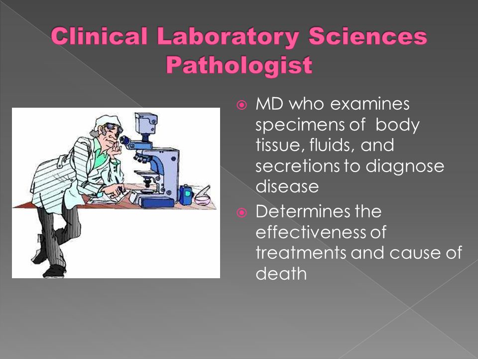  MD who examines specimens of body tissue, fluids, and secretions to diagnose disease  Determines the effectiveness of treatments and cause of death
