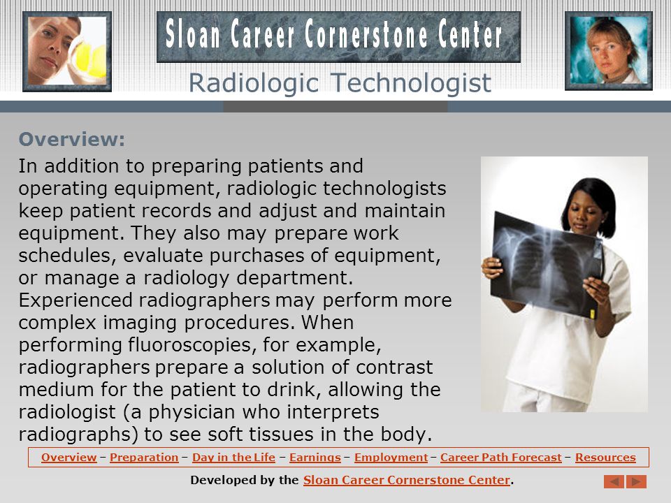 Overview: Radiologic technologists take x-rays and administer nonradioactive materials into patients bloodstreams for diagnostic purposes.