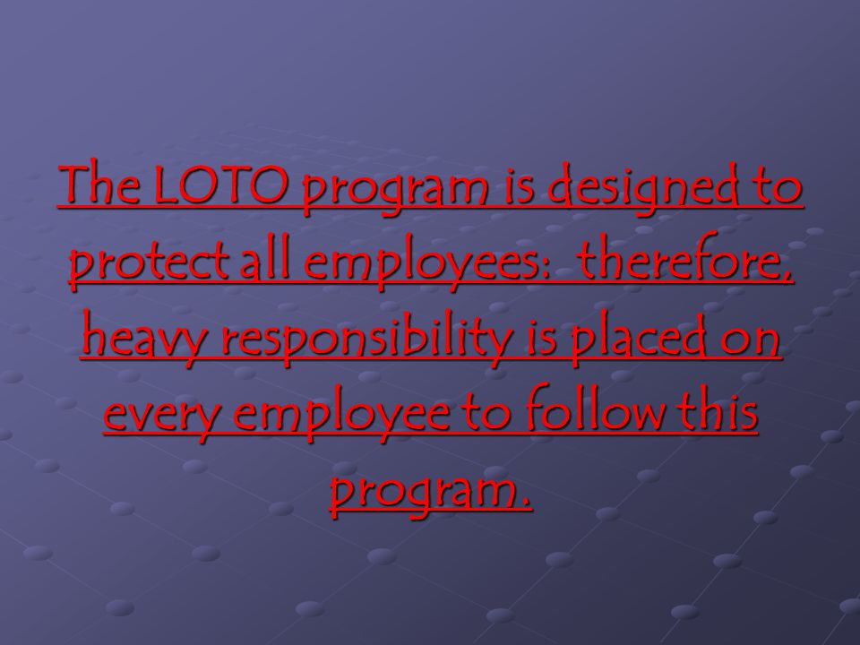 The LOTO program is designed to protect all employees: therefore, heavy responsibility is placed on every employee to follow this program.