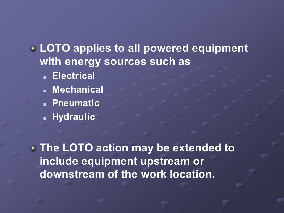 LOTO applies to all powered equipment with energy sources such as Electrical Mechanical Pneumatic Hydraulic The LOTO action may be extended to include equipment upstream or downstream of the work location.