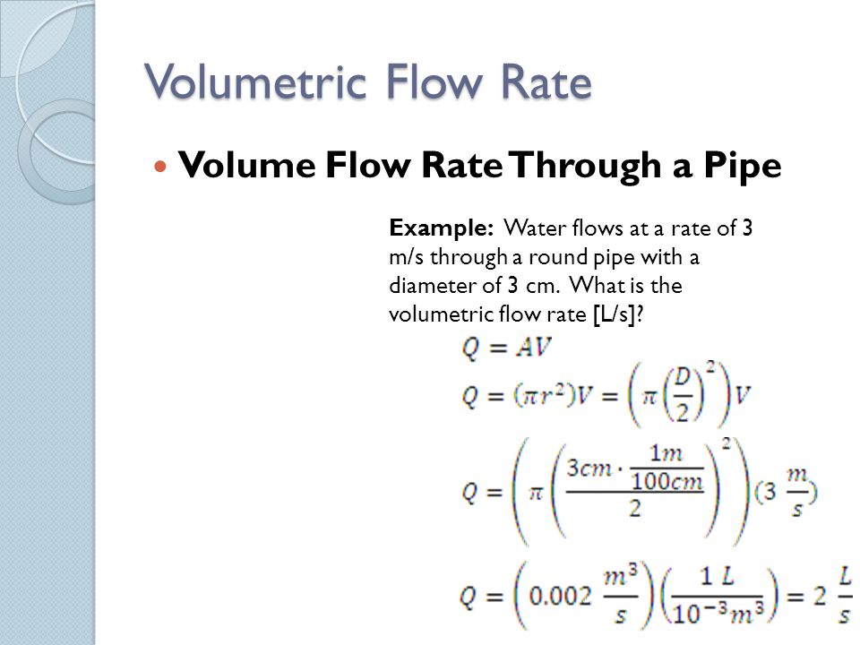 Volumetric Flow Rate Volume Flow Rate Through a Pipe Example: Water flows at a rate of 3 m/s through a round pipe with a diameter of 3 cm.