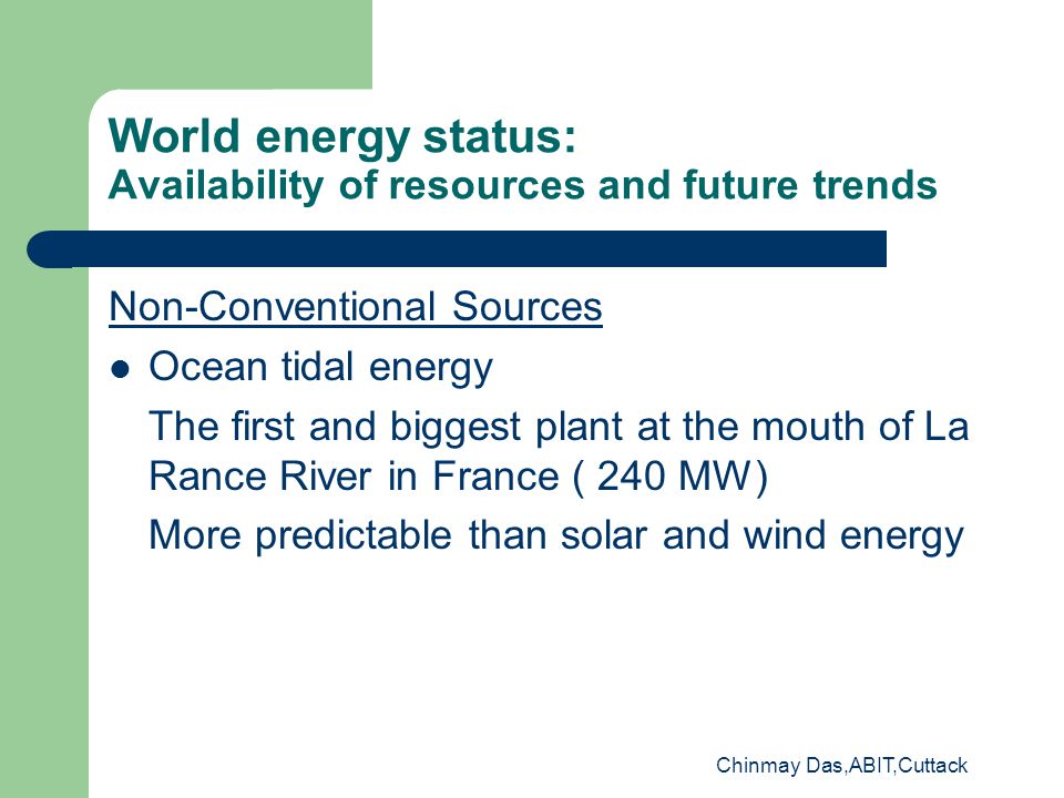 World energy status: Availability of resources and future trends Non-Conventional Sources Ocean tidal energy The first and biggest plant at the mouth of La Rance River in France ( 240 MW) More predictable than solar and wind energy