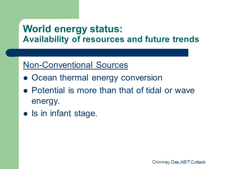 Chinmay Das,ABIT,Cuttack World energy status: Availability of resources and future trends Non-Conventional Sources Ocean thermal energy conversion Potential is more than that of tidal or wave energy.